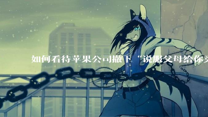 如何看待苹果公司撤下“说服父母给你买一台 Mac”的广告***，上线仅一天？