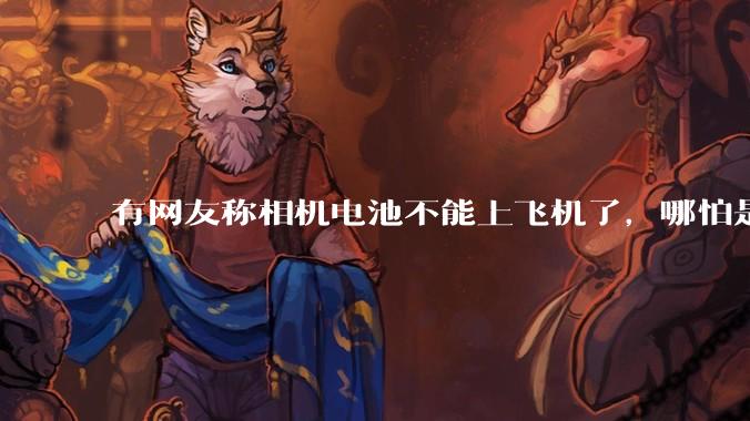 有网友称相机电池不能上飞机了，哪怕是原厂电池只要没有 3C 标志就不行，是真的吗？这规定合理吗？
