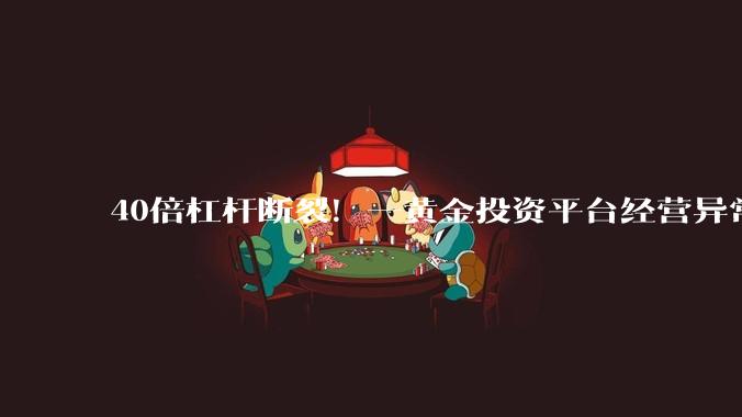 40倍杠杆断裂！一黄金投资平台经营异常，官方通报_兑付_第一财经_王希