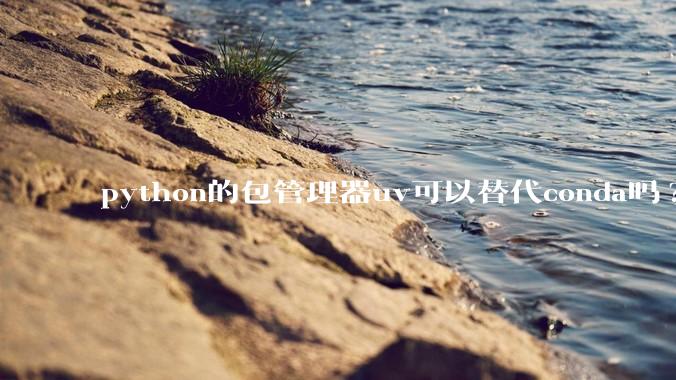 python的包管理器uv可以替代conda吗?