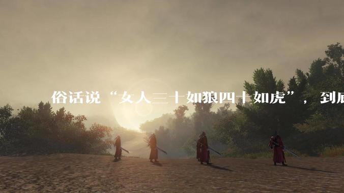俗话说“女人三十如狼四十如虎”，到底是不是真的？?