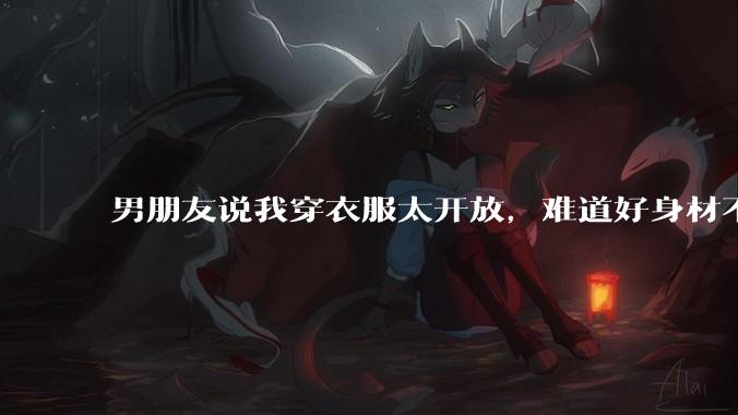 男朋友说我穿衣服太开放，难道好身材不应该显示出来吗？