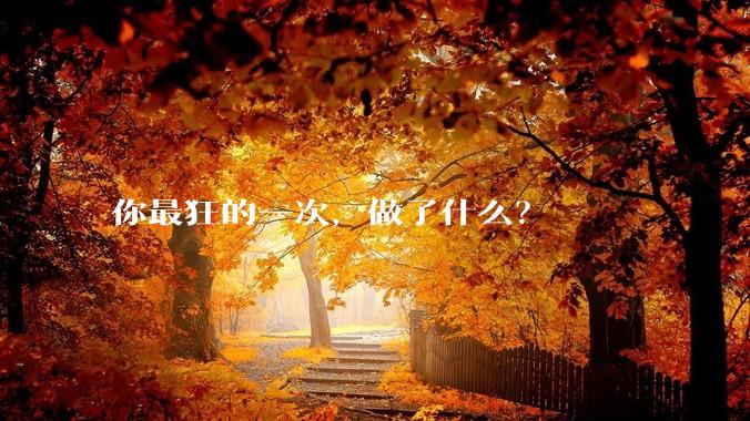 你最狂的一次，做了什么？