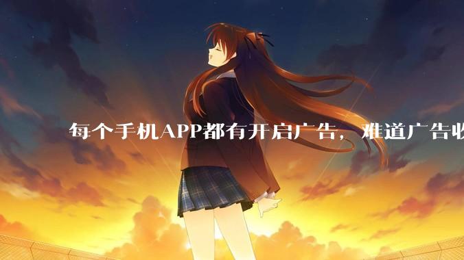 每个手机APP都有开启广告，难道广告收入才是最大的收益吗？