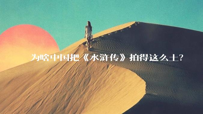 为啥中国把《水浒传》拍得这么土？