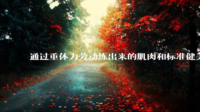 通过重体力劳动练出来的肌肉和标准健美人员肌肉有什么不同？