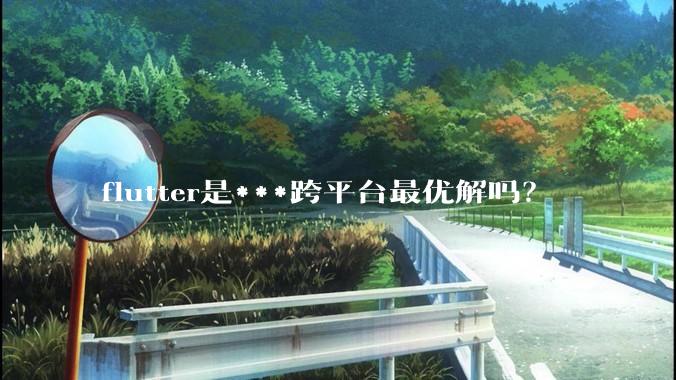 flutter是***跨平台最优解吗？