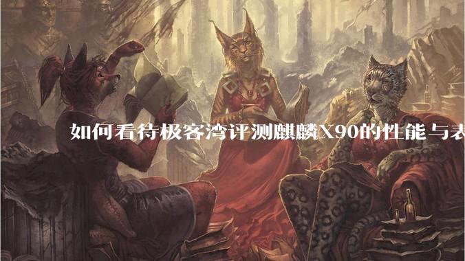 如何看待极客湾评测麒麟X90的性能与表现?
